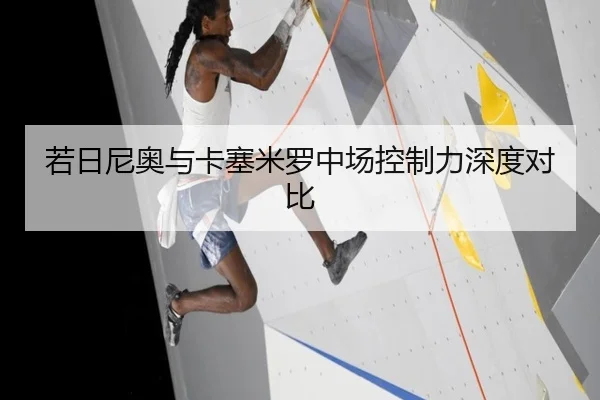若日尼奥与卡塞米罗中场控制力深度对比