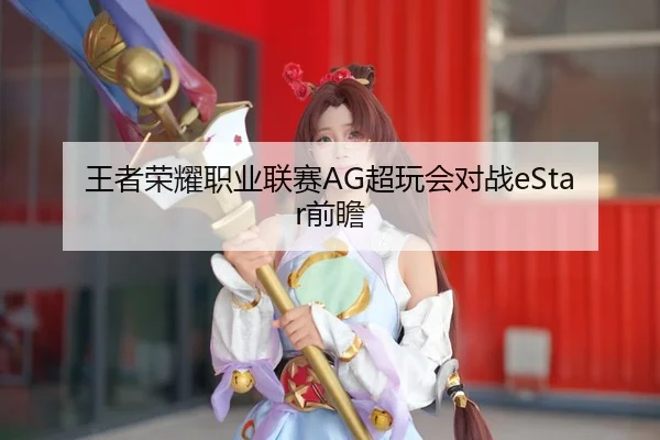 王者荣耀职业联赛AG超玩会对战eStar前瞻