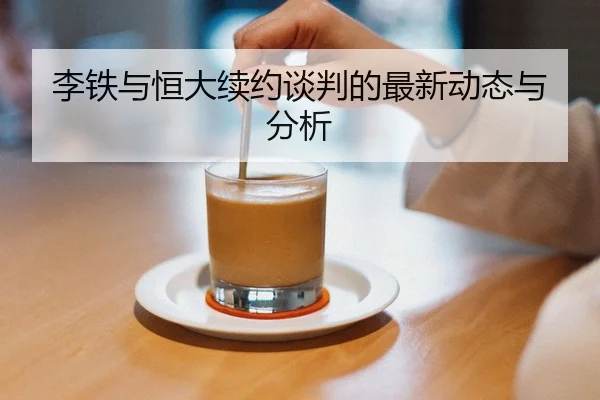 李铁与恒大续约谈判的最新动态与分析