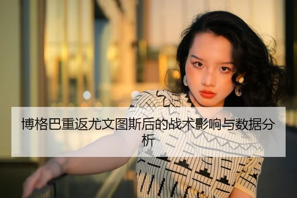 博格巴重返尤文图斯后的战术影响与数据分析
