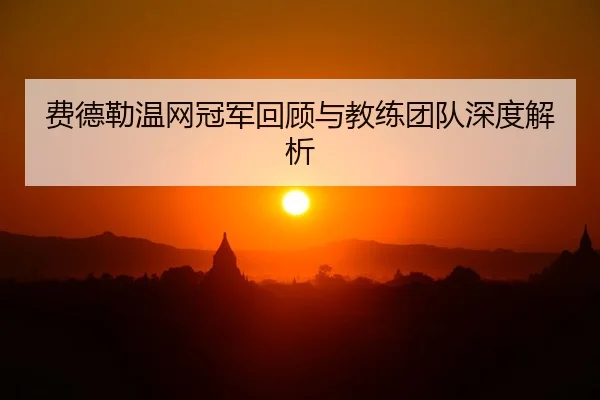 费德勒温网冠军回顾与教练团队深度解析